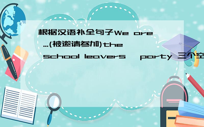 根据汉语补全句子We are ...(被邀请参加)the school leavers' party 三个空