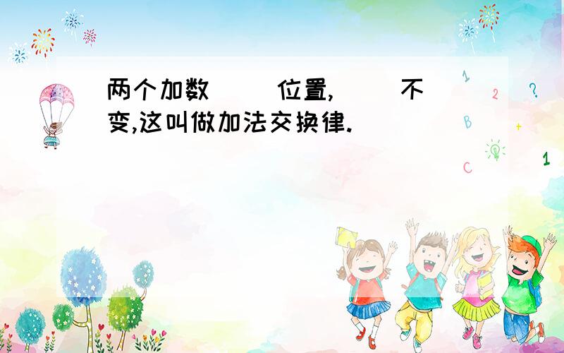 两个加数（ ）位置,（ ）不变,这叫做加法交换律.