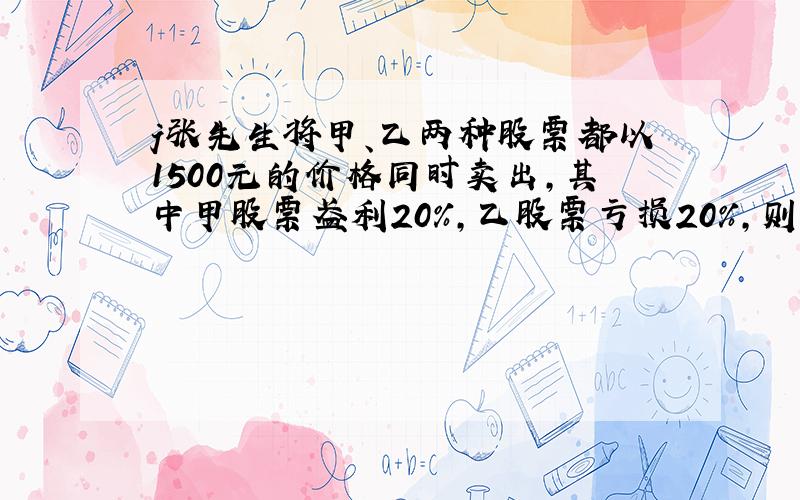 j张先生将甲、乙两种股票都以1500元的价格同时卖出,其中甲股票盈利20%,乙股票亏损20%,则这次交易张先生是