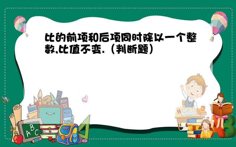 比的前项和后项同时除以一个整数,比值不变.（判断题）