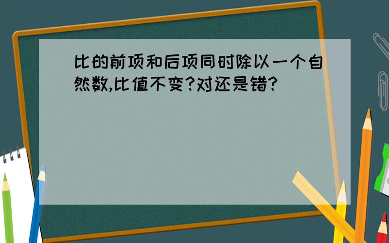 比的前项和后项同时除以一个自然数,比值不变?对还是错?