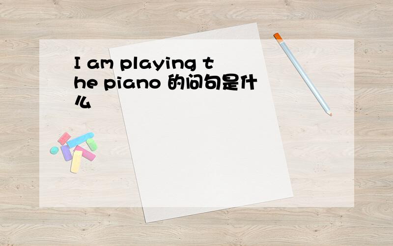 I am playing the piano 的问句是什么