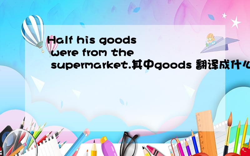 Half his goods were from the supermarket.其中goods 翻译成什么A货物B好处