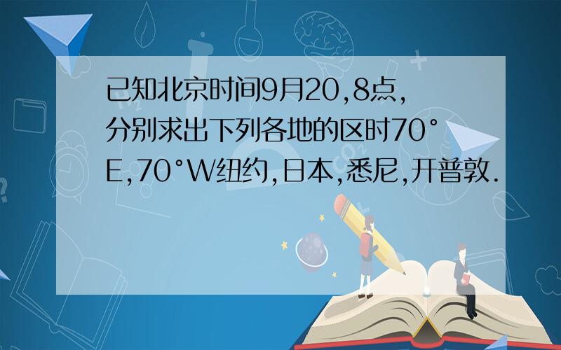 已知北京时间9月20,8点,分别求出下列各地的区时70°E,70°W纽约,日本,悉尼,开普敦.