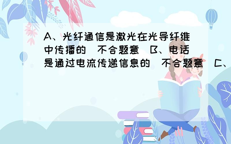 A、光纤通信是激光在光导纤维中传播的．不合题意．B、电话是通过电流传递信息的．不合题意．C、电磁波的传