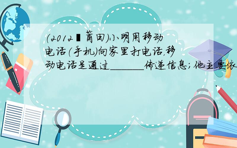 （2012•莆田）小明用移动电话（手机）向家里打电话，移动电话是通过______传递信息；他主要依据声音的______（