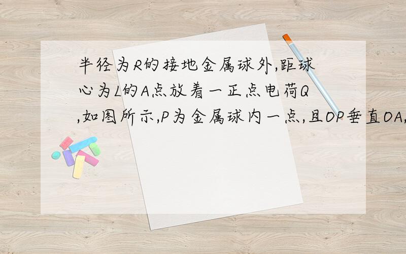 半径为R的接地金属球外,距球心为L的A点放着一正点电荷Q,如图所示,P为金属球内一点,且OP垂直OA,