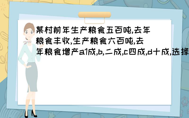 某村前年生产粮食五百吨,去年粮食丰收,生产粮食六百吨,去年粮食增产a1成,b,二成,c四成,d十成,选择哪个