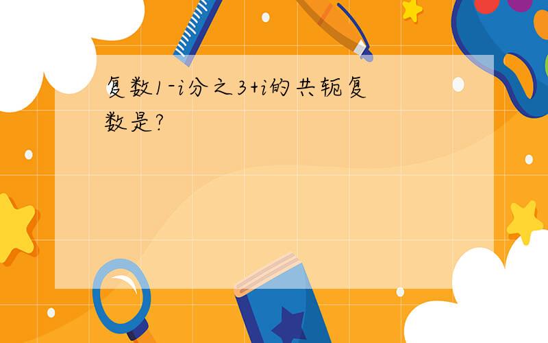 复数1-i分之3+i的共轭复数是?