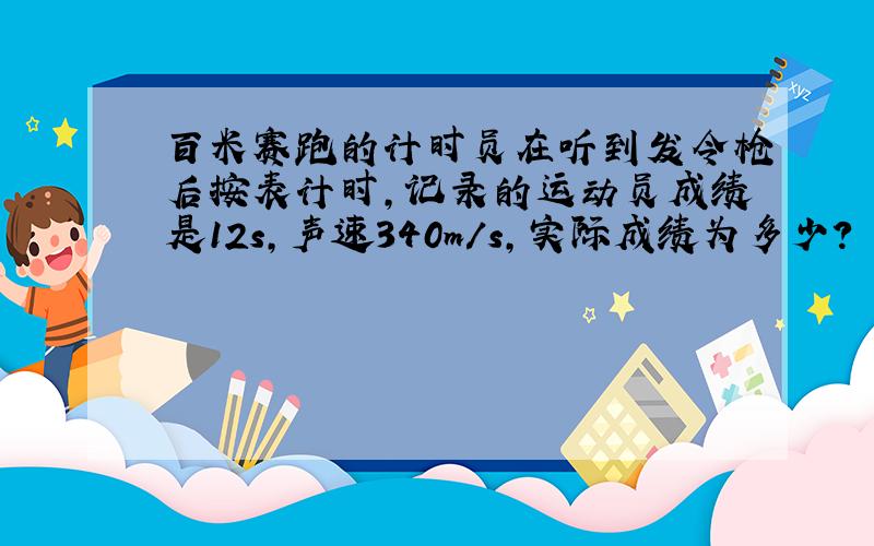 百米赛跑的计时员在听到发令枪后按表计时,记录的运动员成绩是12s,声速340m/s,实际成绩为多少?