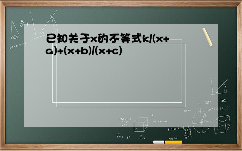 已知关于x的不等式k/(x+a)+(x+b)/(x+c)