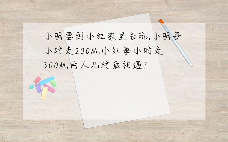 小明要到小红家里去玩,小明每小时走200M,小红每小时走300M,两人几时后相遇?