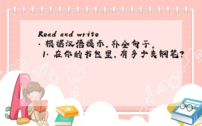 Read and write. 根据汉语提示，补全句子。 1. 在你的书包里,有多少支钢笔?