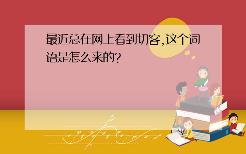 最近总在网上看到切客,这个词语是怎么来的?