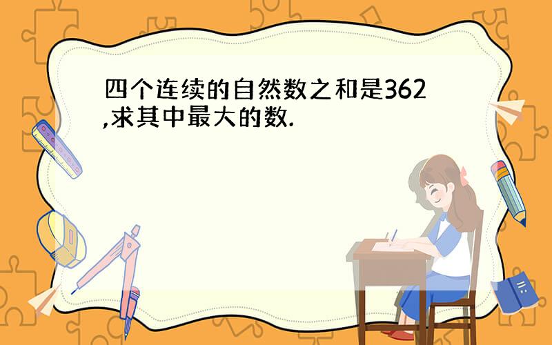 四个连续的自然数之和是362,求其中最大的数.