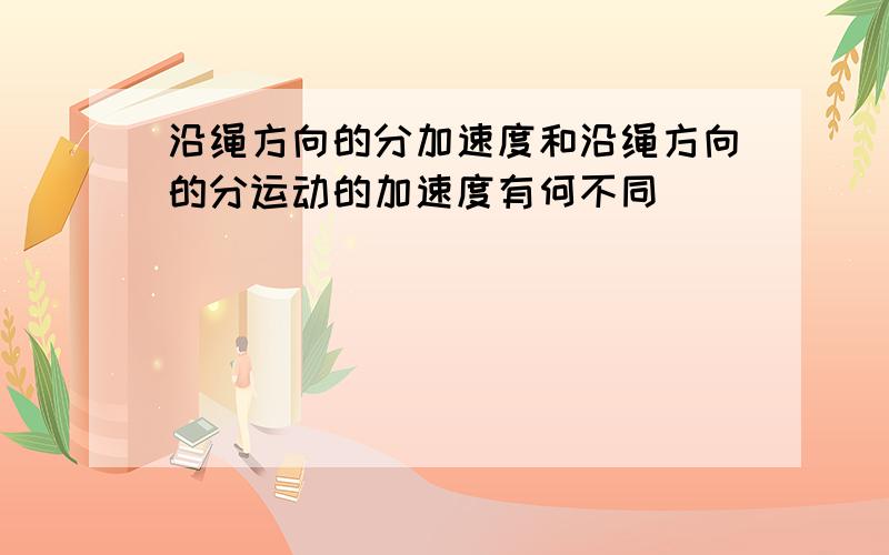 沿绳方向的分加速度和沿绳方向的分运动的加速度有何不同