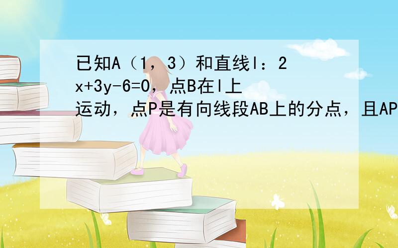 已知A（1，3）和直线l：2x+3y-6=0，点B在l上运动，点P是有向线段AB上的分点，且AP=12PB，则点P的轨迹