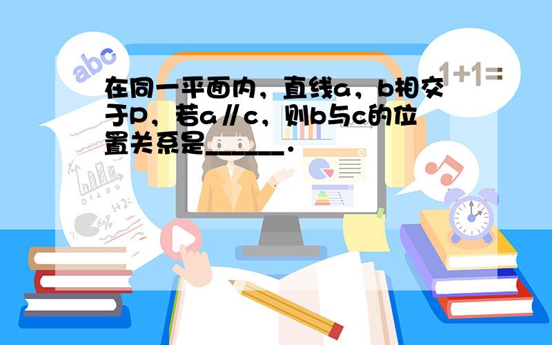 在同一平面内，直线a，b相交于P，若a∥c，则b与c的位置关系是______．