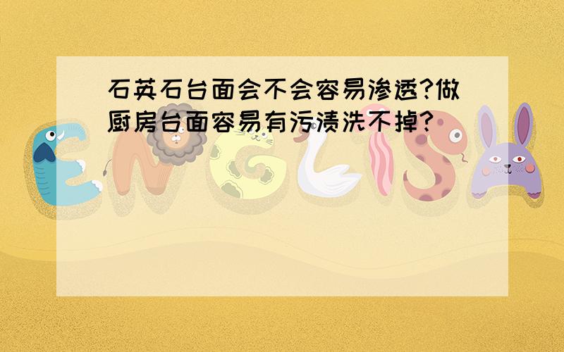 石英石台面会不会容易渗透?做厨房台面容易有污渍洗不掉?