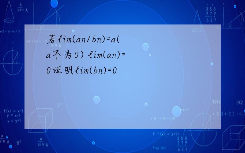 若lim(an/bn)=a(a不为0) lim(an)=0证明lim(bn)=0