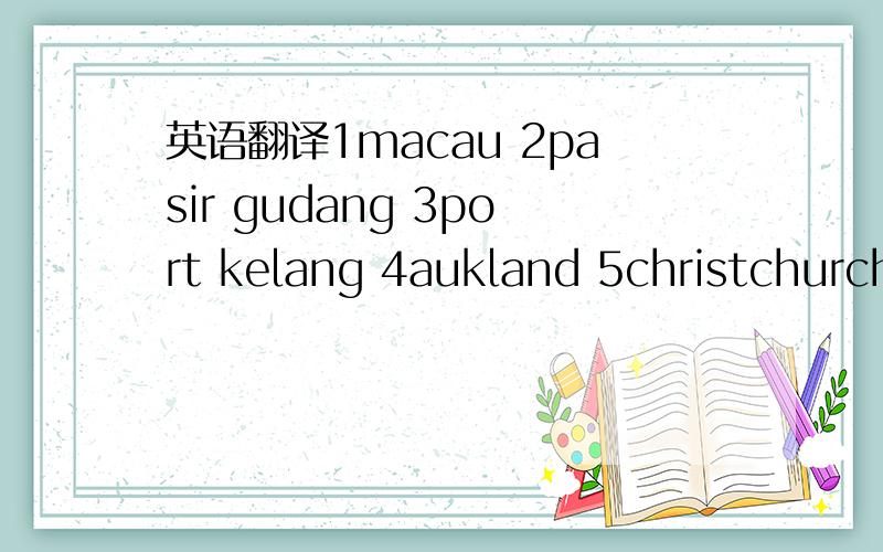 英语翻译1macau 2pasir gudang 3port kelang 4aukland 5christchurch