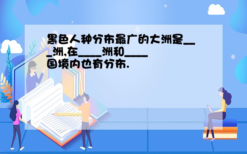 黑色人种分布最广的大洲是___洲,在____洲和____国境内也有分布.