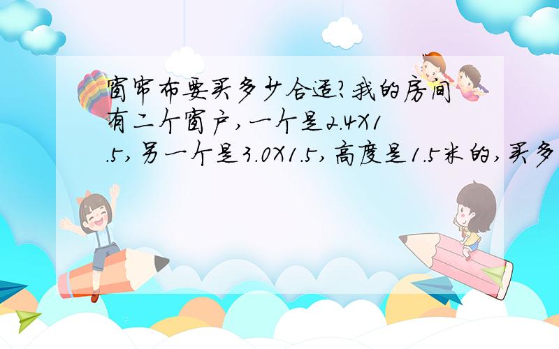 窗帘布要买多少合适?我的房间有二个窗户,一个是2.4X1.5,另一个是3.0X1.5,高度是1.5米的,买多少合适?