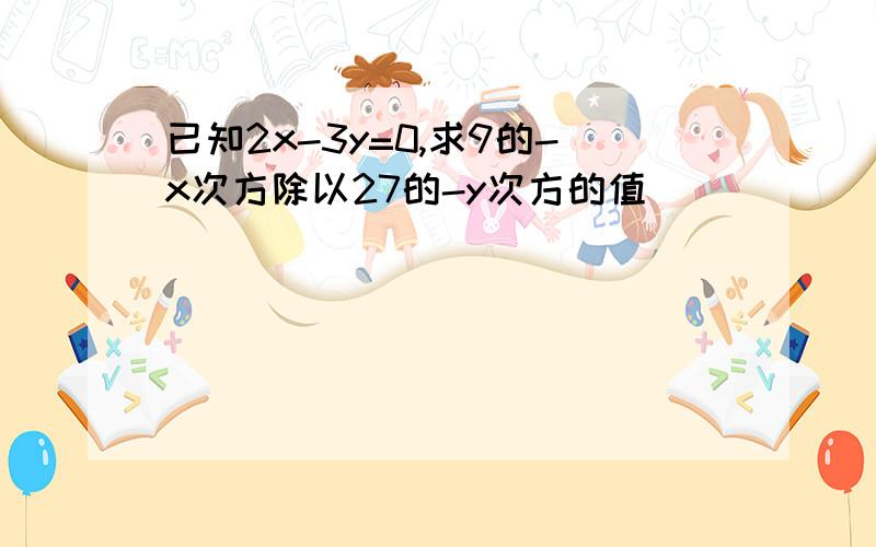 已知2x-3y=0,求9的-x次方除以27的-y次方的值