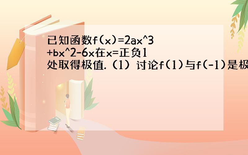 已知函数f(x)=2ax^3+bx^2-6x在x=正负1处取得极值.（1）讨论f(1)与f(-1)是极大值还是极小值.