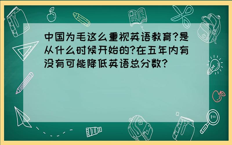 中国为毛这么重视英语教育?是从什么时候开始的?在五年内有没有可能降低英语总分数?