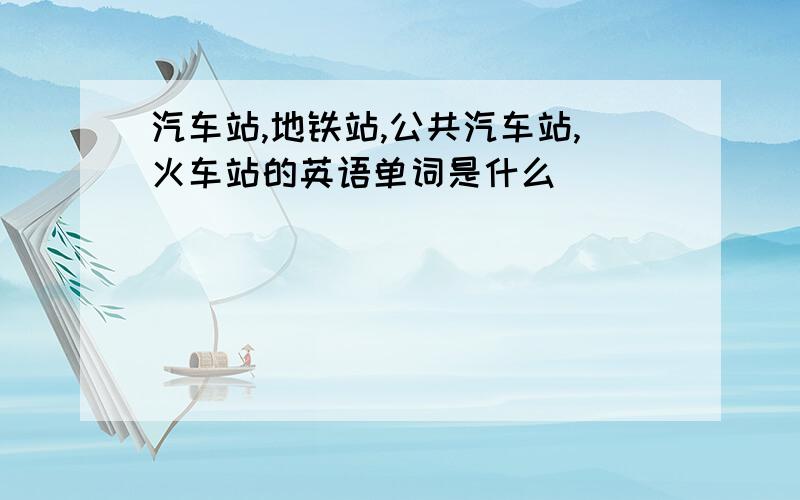 汽车站,地铁站,公共汽车站,火车站的英语单词是什么