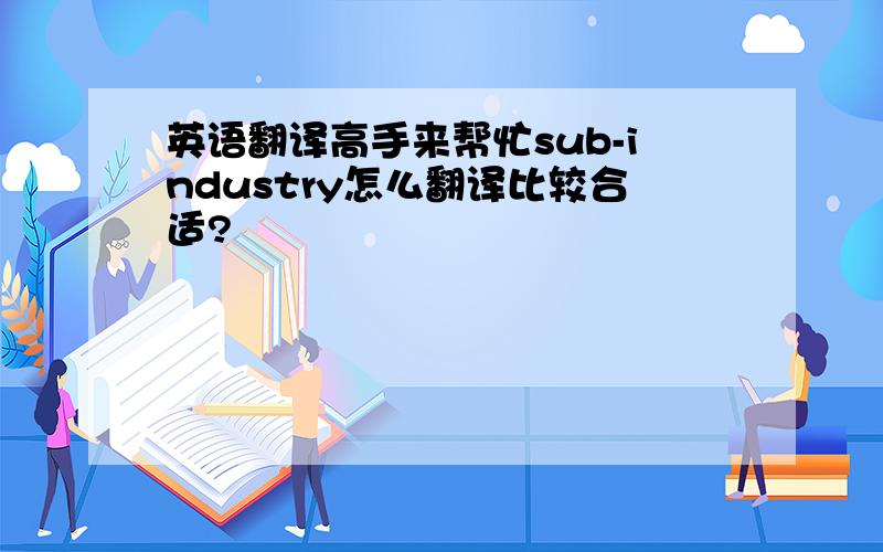 英语翻译高手来帮忙sub-industry怎么翻译比较合适?