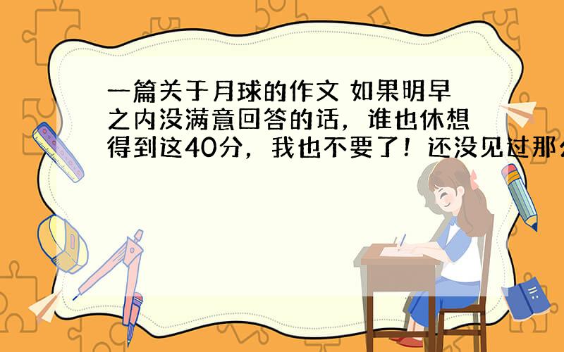 一篇关于月球的作文 如果明早之内没满意回答的话，谁也休想得到这40分，我也不要了！还没见过那么弱智的作文！