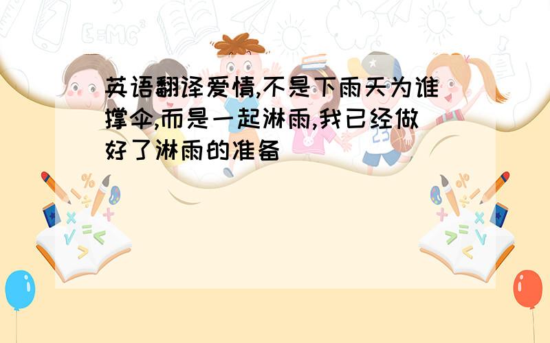 英语翻译爱情,不是下雨天为谁撑伞,而是一起淋雨,我已经做好了淋雨的准备