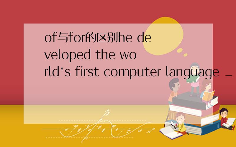 of与for的区别he developed the world's first computer language __