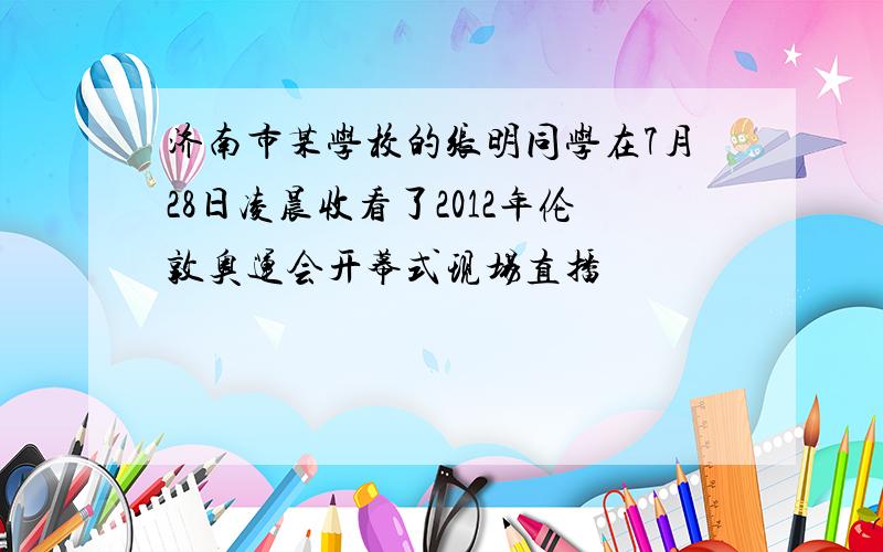 济南市某学校的张明同学在7月28日凌晨收看了2012年伦敦奥运会开幕式现场直播