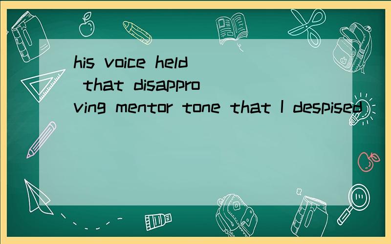 his voice held that disapproving mentor tone that I despised