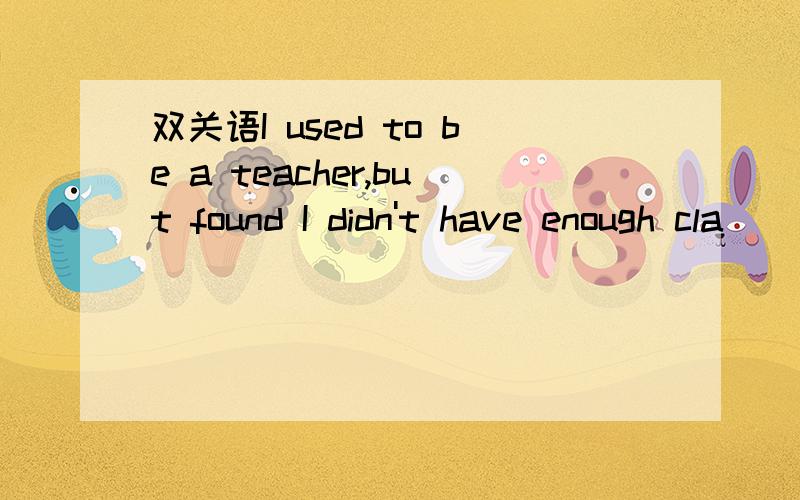 双关语I used to be a teacher,but found I didn't have enough cla