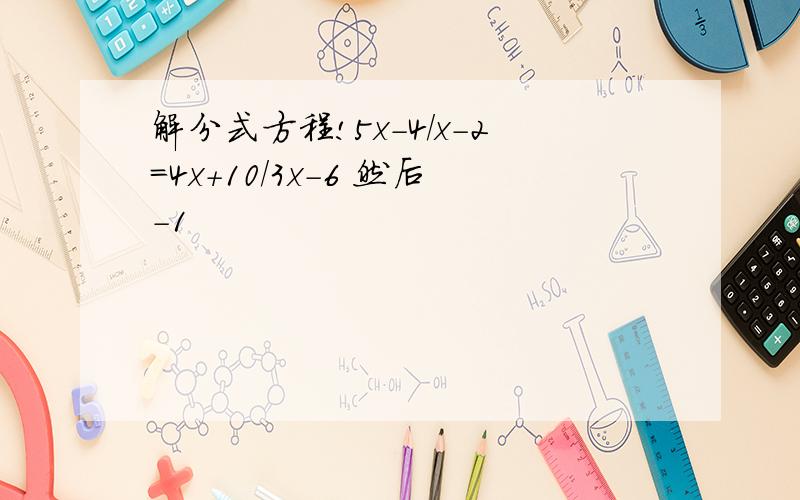 解分式方程!5x-4/x-2=4x+10/3x-6 然后-1