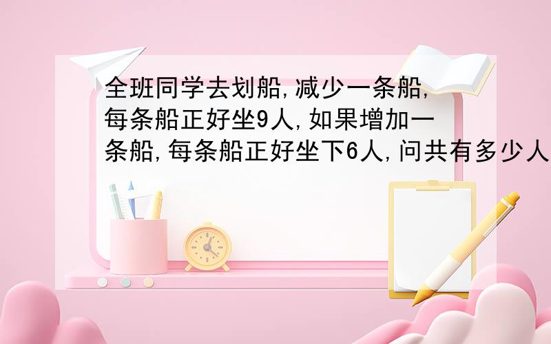 全班同学去划船,减少一条船,每条船正好坐9人,如果增加一条船,每条船正好坐下6人,问共有多少人