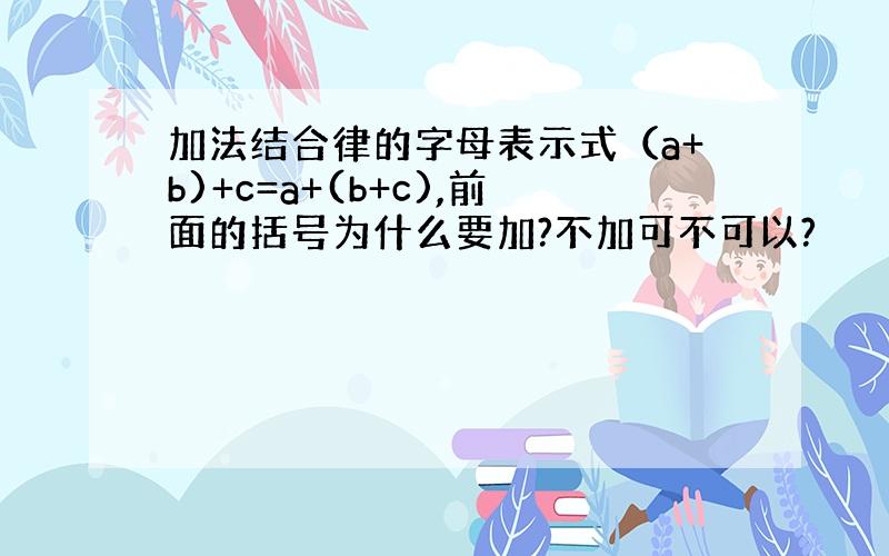 加法结合律的字母表示式（a+b)+c=a+(b+c),前面的括号为什么要加?不加可不可以?