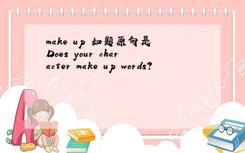 make up 如题原句是 Does your character make up words?