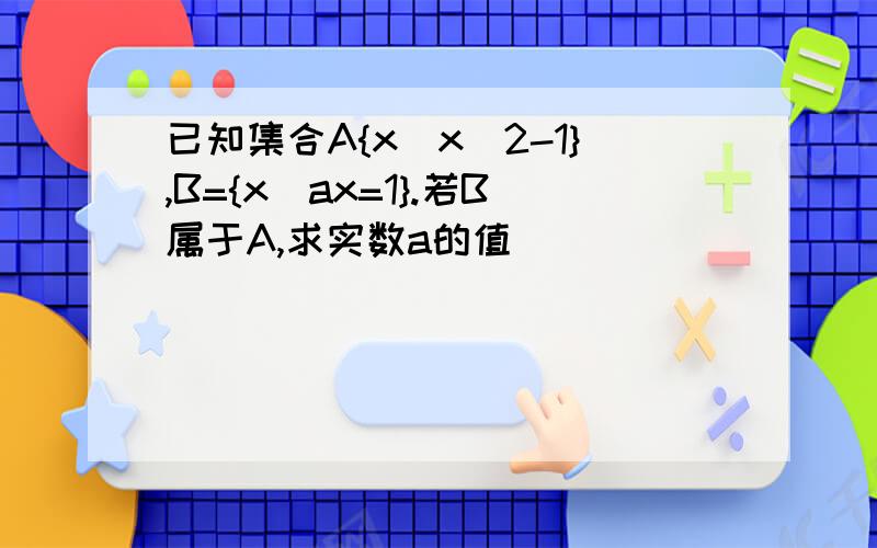 已知集合A{x|x^2-1},B={x|ax=1}.若B属于A,求实数a的值