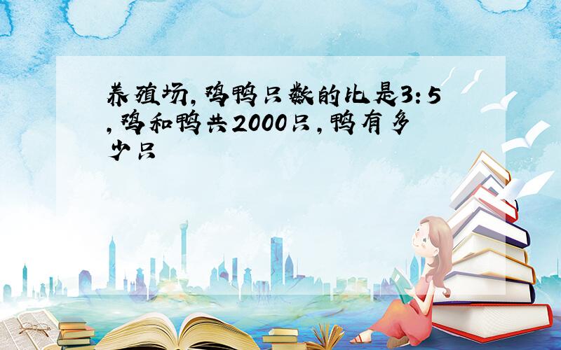 养殖场,鸡鸭只数的比是3：5,鸡和鸭共2000只,鸭有多少只