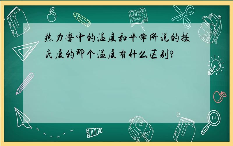 热力学中的温度和平常所说的摄氏度的那个温度有什么区别?