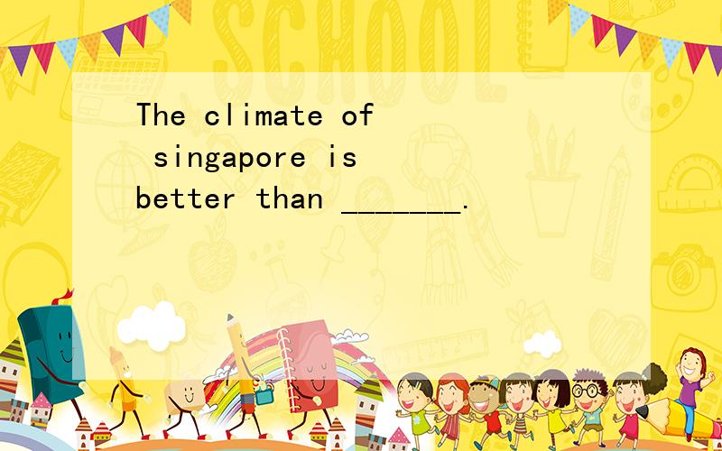 The climate of singapore is better than _______.