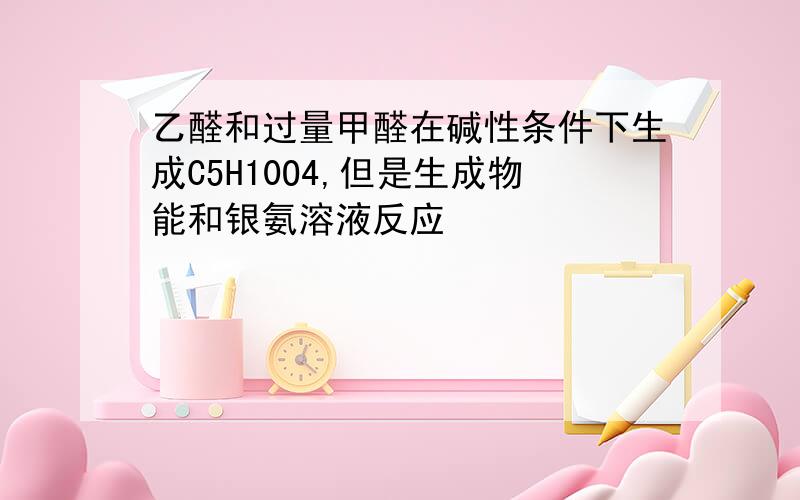 乙醛和过量甲醛在碱性条件下生成C5H10O4,但是生成物能和银氨溶液反应