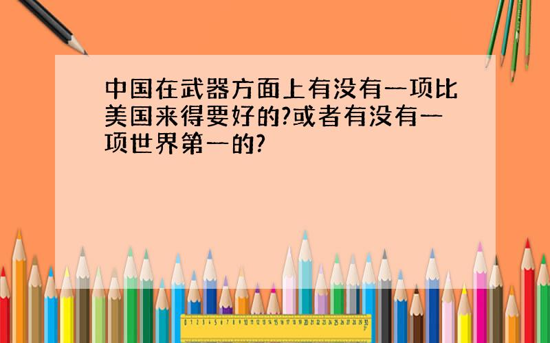 中国在武器方面上有没有一项比美国来得要好的?或者有没有一项世界第一的?