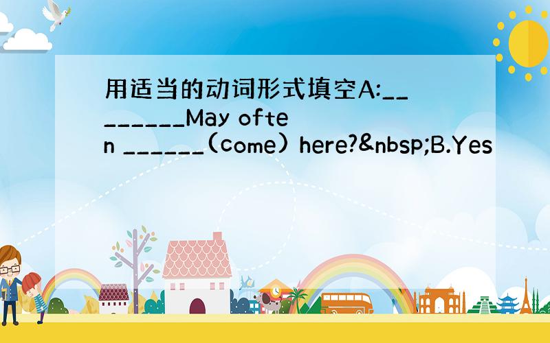 用适当的动词形式填空A:________May often ______(come) here? B.Yes