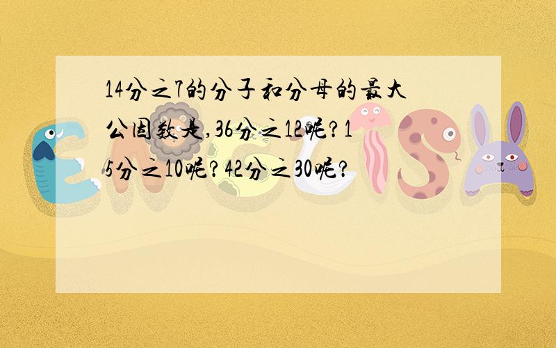 14分之7的分子和分母的最大公因数是,36分之12呢?15分之10呢?42分之30呢?